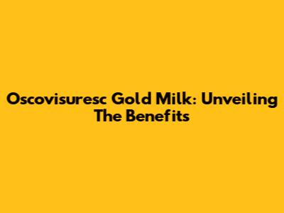 Oscovisuresc Gold Milk: Unveiling The Benefits