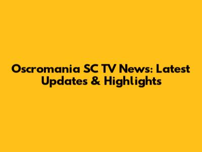 Oscromania SC TV News: Latest Updates & Highlights