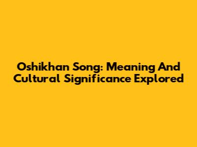Oshikhan Song: Meaning And Cultural Significance Explored