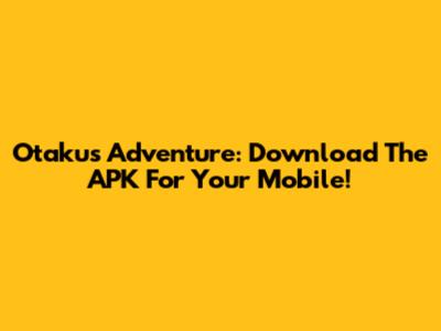 Otaku's Adventure: Download The APK For Your Mobile!