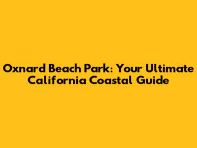 Oxnard Beach Park: Your Ultimate California Coastal Guide