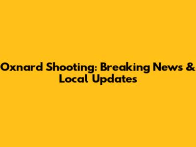 Oxnard Shooting: Breaking News & Local Updates
