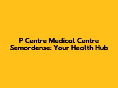 P Centre Medical Centre Semordense: Your Health Hub