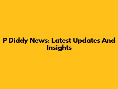 P Diddy News: Latest Updates And Insights