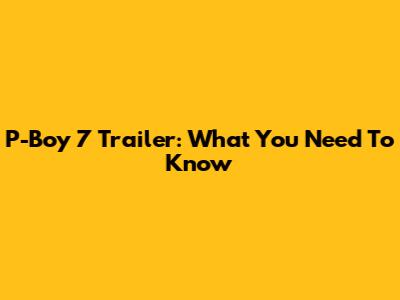 P-Boy 7 Trailer: What You Need To Know