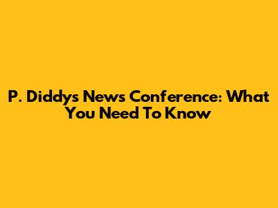 P. Diddy's News Conference: What You Need To Know