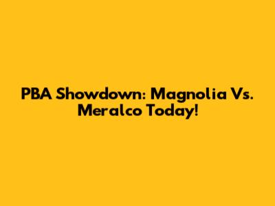 PBA Showdown: Magnolia Vs. Meralco Today!