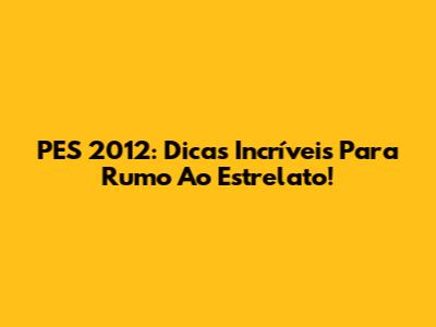 PES 2012: Dicas Incríveis Para Rumo Ao Estrelato!