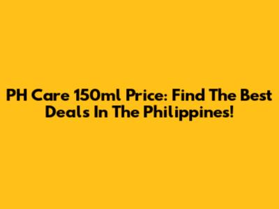 PH Care 150ml Price: Find The Best Deals In The Philippines!