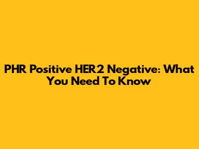 PHR Positive HER2 Negative: What You Need To Know