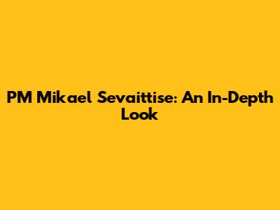 PM Mikael Sevaittise: An In-Depth Look
