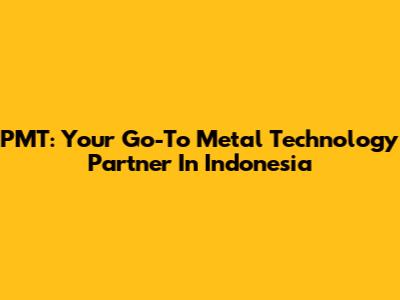 PMT: Your Go-To Metal Technology Partner In Indonesia