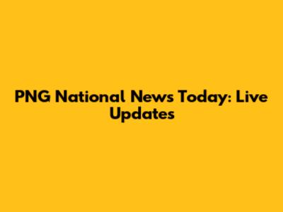 PNG National News Today: Live Updates
