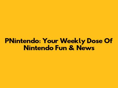 PNintendo: Your Weekly Dose Of Nintendo Fun & News