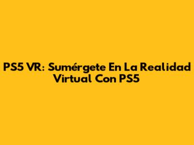 PS5 VR: Sumérgete En La Realidad Virtual Con PS5