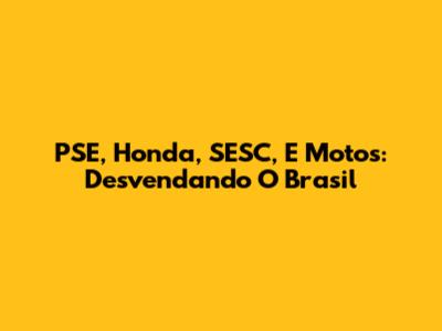 PSE, Honda, SESC, E Motos: Desvendando O Brasil