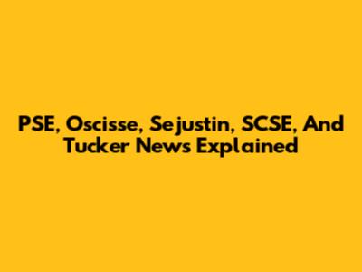 PSE, Oscisse, Sejustin, SCSE, And Tucker News Explained