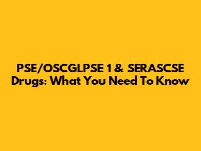 PSE/OSCGLPSE 1 & SERASCSE Drugs: What You Need To Know