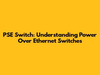 PSE Switch: Understanding Power Over Ethernet Switches
