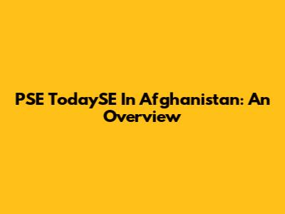 PSE TodaySE In Afghanistan: An Overview