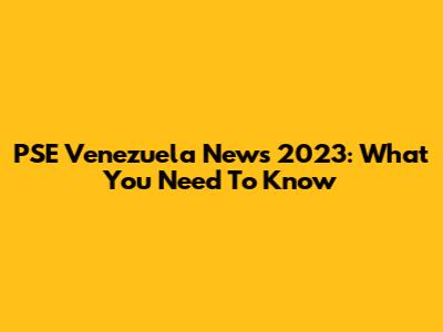 PSE Venezuela News 2023: What You Need To Know