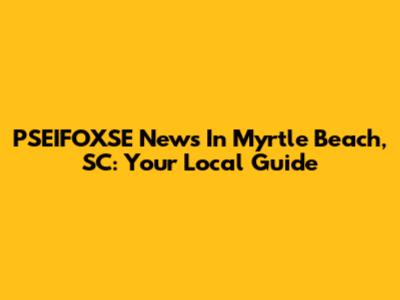 PSEIFOXSE News In Myrtle Beach, SC: Your Local Guide