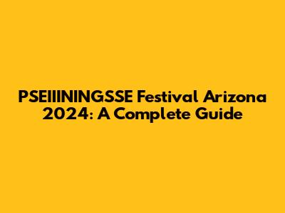 PSEIIININGSSE Festival Arizona 2024: A Complete Guide
