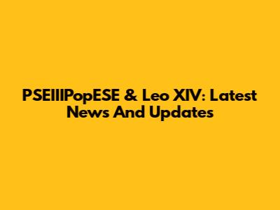 PSEIIIPopESE & Leo XIV: Latest News And Updates