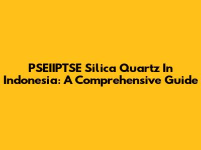 PSEIIPTSE Silica Quartz In Indonesia: A Comprehensive Guide