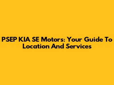 PSEP KIA SE Motors: Your Guide To Location And Services