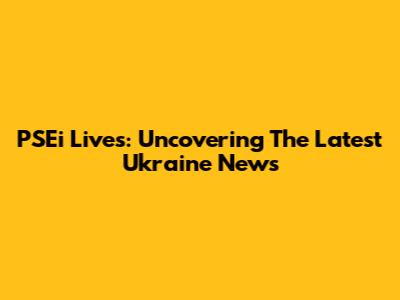 PSEi Lives: Uncovering The Latest Ukraine News