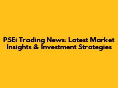 PSEi Trading News: Latest Market Insights & Investment Strategies