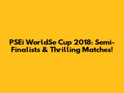 PSEi WorldSe Cup 2018: Semi-Finalists & Thrilling Matches!