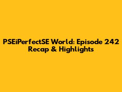 PSEiPerfectSE World: Episode 242 Recap & Highlights