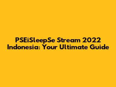 PSEiSleepSe Stream 2022 Indonesia: Your Ultimate Guide