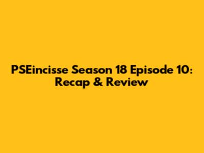 PSEincisse Season 18 Episode 10: Recap & Review