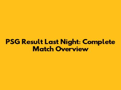 PSG Result Last Night: Complete Match Overview