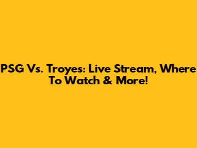 PSG Vs. Troyes: Live Stream, Where To Watch & More!