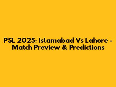 PSL 2025: Islamabad Vs Lahore - Match Preview & Predictions