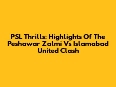 PSL Thrills: Highlights Of The Peshawar Zalmi Vs Islamabad United Clash