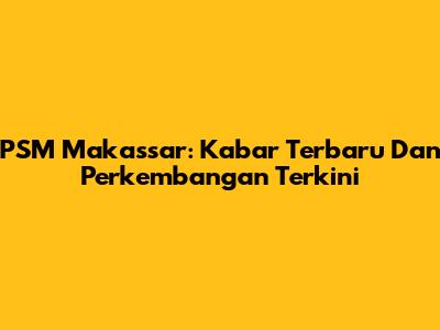PSM Makassar: Kabar Terbaru Dan Perkembangan Terkini