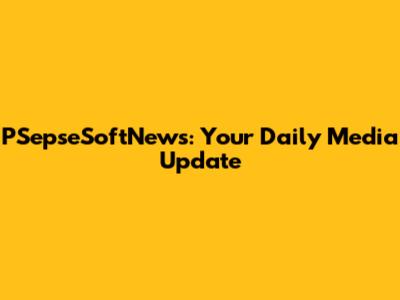 PSepseSoftNews: Your Daily Media Update