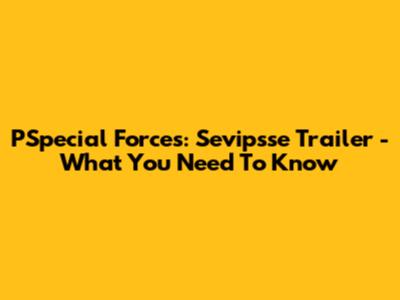 PSpecial Forces: Sevipsse Trailer - What You Need To Know