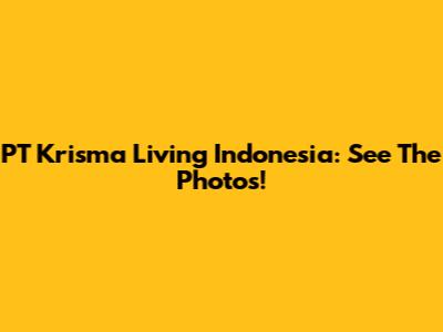 PT Krisma Living Indonesia: See The Photos!