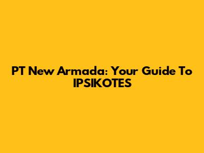 PT New Armada: Your Guide To IPSIKOTES