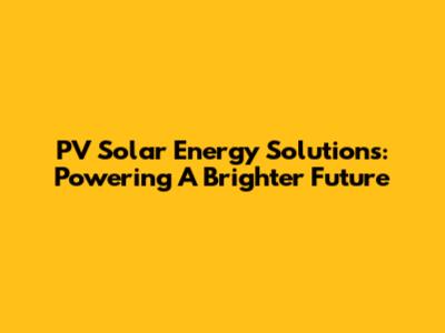 PV Solar Energy Solutions: Powering A Brighter Future
