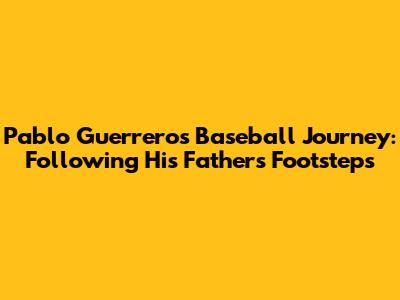 Pablo Guerrero's Baseball Journey: Following His Father's Footsteps
