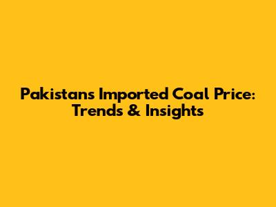 Pakistan's Imported Coal Price: Trends & Insights