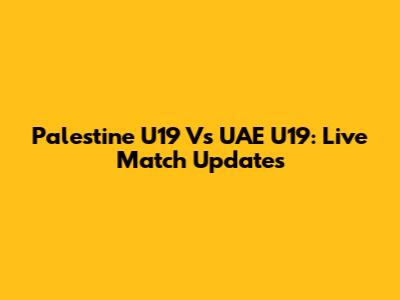 Palestine U19 Vs UAE U19: Live Match Updates