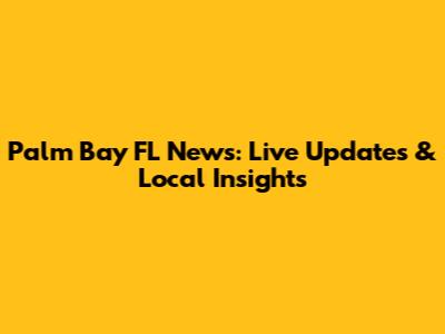 Palm Bay FL News: Live Updates & Local Insights
